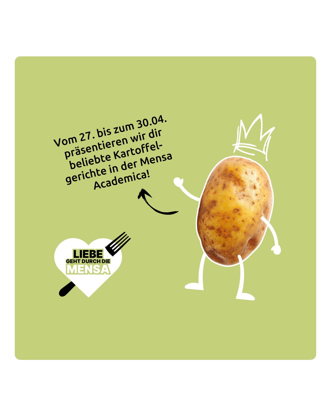 Auf einem grünen Hintergrund ist eine Kartoffel mit Armen, Beinen und einer Krone abgebildet und der Text: "Vom 27. bis zum 30.04. präsentieren wir dir beliebte Kartoffel-gerichte in der Mensa Academica!"